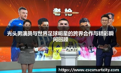 光头男演员与世界足球明星的跨界合作与精彩瞬间回顾